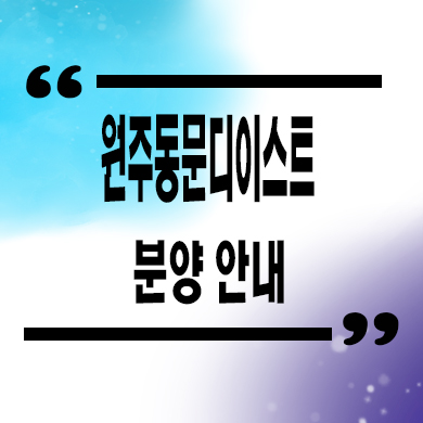  원주 동문디이스트 미분양아파트 신축 잔여세대 분양가 모델하우스