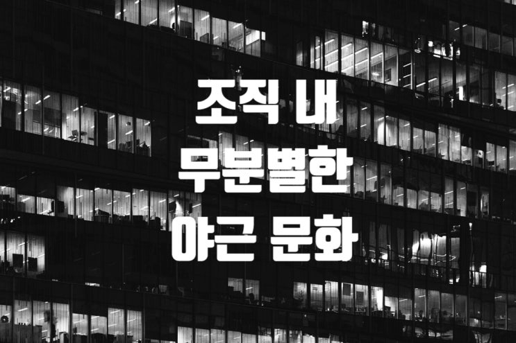  조직 내 무분별한 야근 문화 - 할 일이 없는데도 끝나지 않는 업무 압박