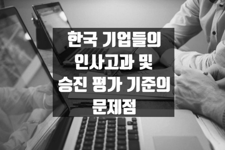  한국 기업들의 인사고과 및 승진 평가 기준의 문제점