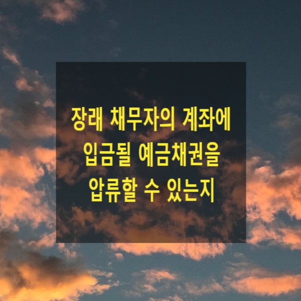  장래 채무자의 계좌에 입금될 예금채권을 압류할 수 있는지