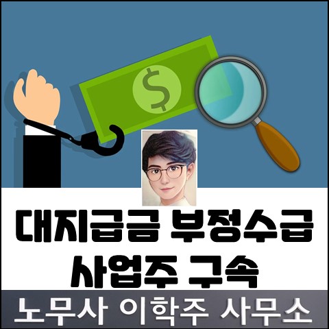 간이 대지급금 부정수급 사업주 구속 (고양노무사, 일산노무사)