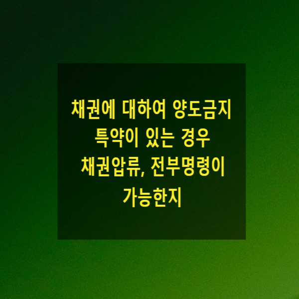  채권에 대하여 양도금지의 특약이 있는 경우 채권압류, 전부명령이 가능한지