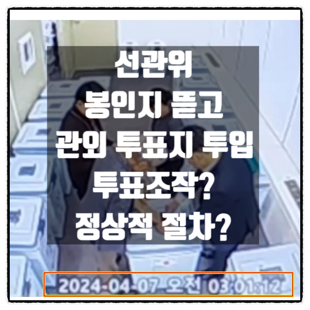  선관위 새벽3시 투표함 봉인지 뜯고 관외투표지 투입 영상 투표조작? 정상적 절차? 진실은?