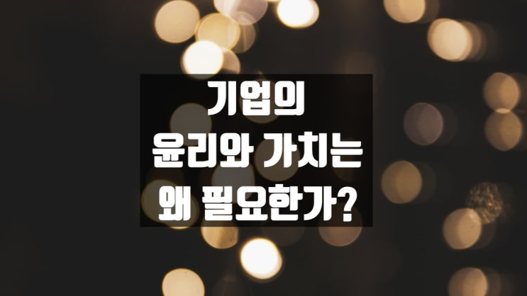  기업의 윤리와 가치는 왜 필요한가?