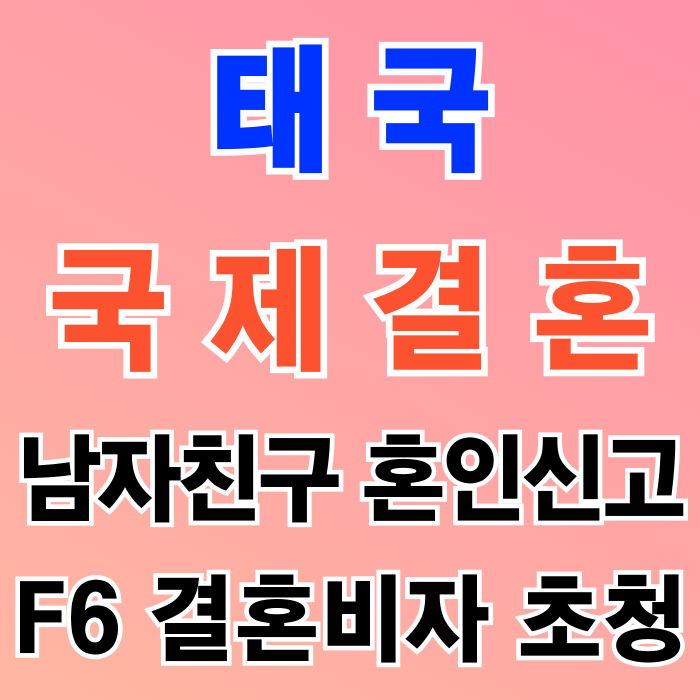 태국 남자친구 국제결혼 태국인 혼인신고 방법과 결혼비자 F6 초청, 남친이 불법체류자이거나 강제추방의 경우는 어떻게 하면 될까?