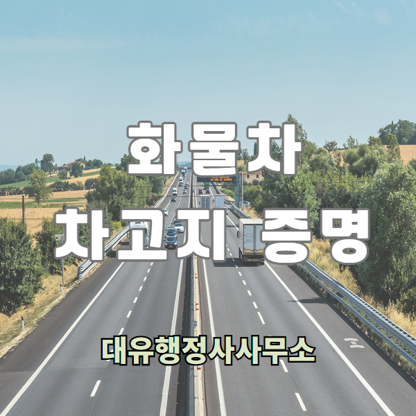  화물차차고지증명/안성차고지증명, 오산차고지증명, 평택차고지증명, 대유행정사가 도와드립니다.