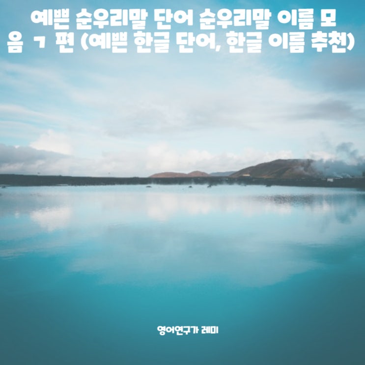 예쁜 순우리말 단어 순우리말 이름 모음 ㄱ 편 (예쁜 한글 단어, 한글 이름 추천) 예쁜 순우리말 단어 순우리말 이름 모음 ㄱ 편 (예쁜 한글 단어, 한글 이름 추천)
