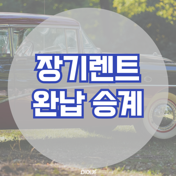  장기렌트 완납승계 장기렌트 판매 방법 장기렌트승계 필수 정보 꿀팁