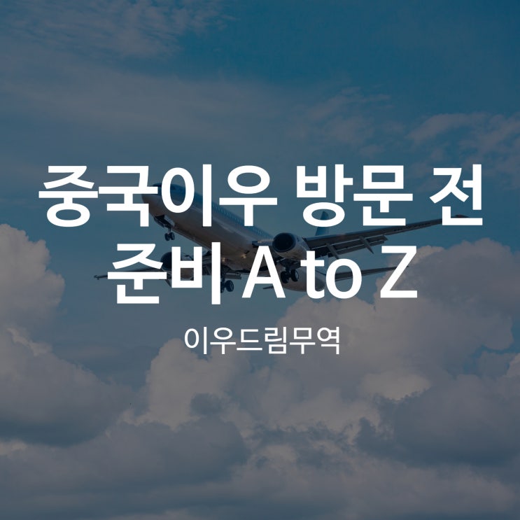 중국이우를 방문하기 위한 절차 A to Z