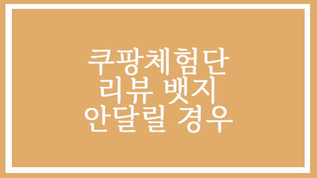  쿠팡체험단리뷰 뱃지 안달리면 탈락 되나요? 정확한 답변 알아보기