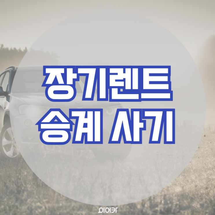  장기렌트승계 사기 거래 피해 방지 주의사항 장기렌트 승계 필수 정보 꿀팁