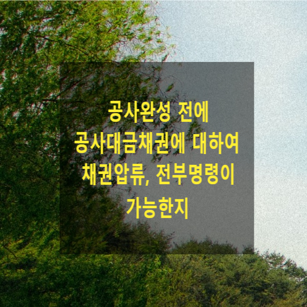  공사완성 전에 공사대금채권에 대하여 채권압류, 전부명령이 가능한지(조건부, 기한부 채권의 압류, 전부)