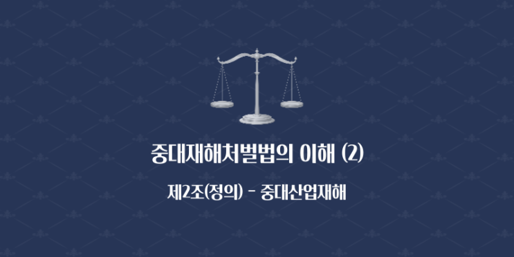  중대재해처벌법의 이해 (2) - 제2조(정의) [중대산업재해]