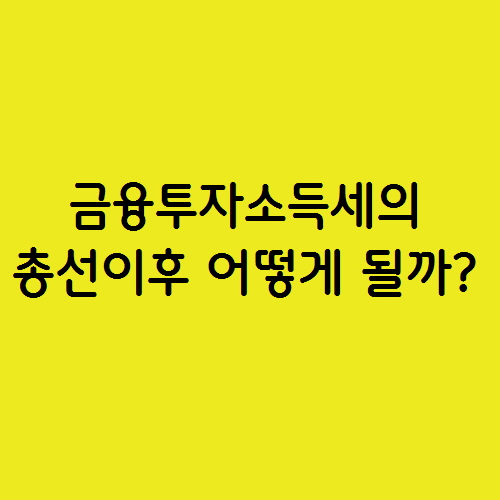  금융투자소득세의 총선이후 어떻게 될까?