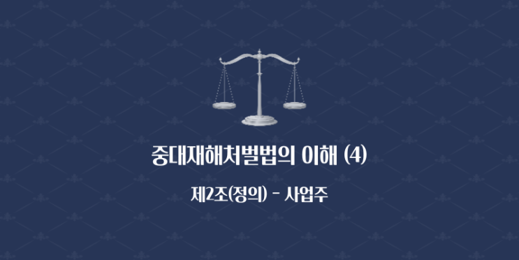  중대재해처벌법의 이해 (4) - 제2조(정의) [사업주]