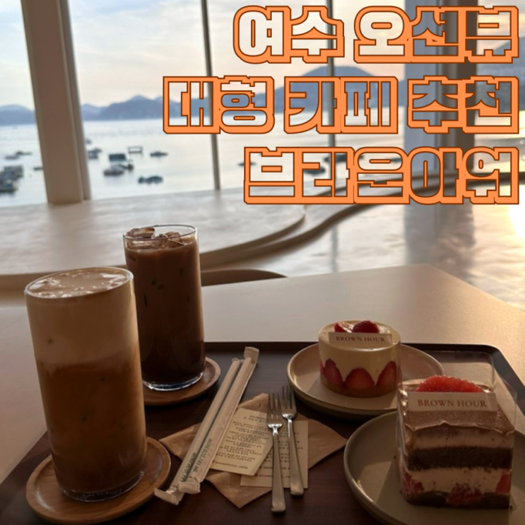 여수 대형카페 케이크 맛집 분위기가 압도적인 오션뷰 신상카페 브라운아워