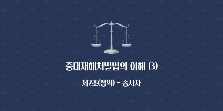  중대재해처벌법의 이해 (3) - 제2조(정의) [종사자]