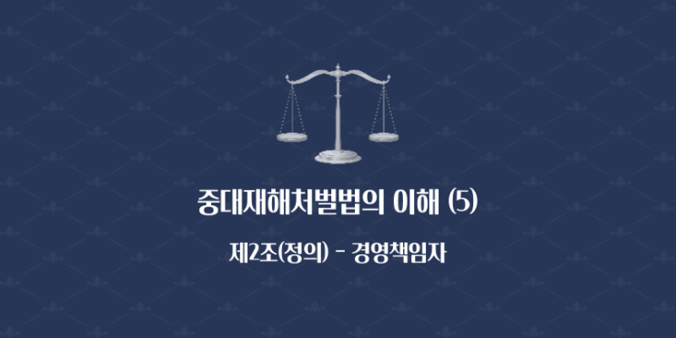  중대재해처벌법의 이해 (5) - 제2조(정의) [경영책임자]