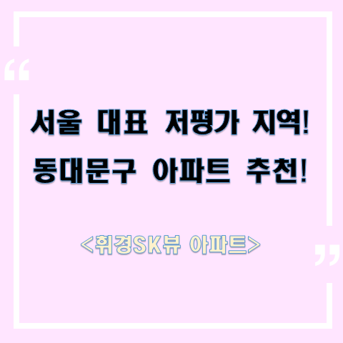 서울 대표 저평가 지역!! 동대문구의 아파트 추천!<이문휘경뉴타운 휘경SK뷰아파트>