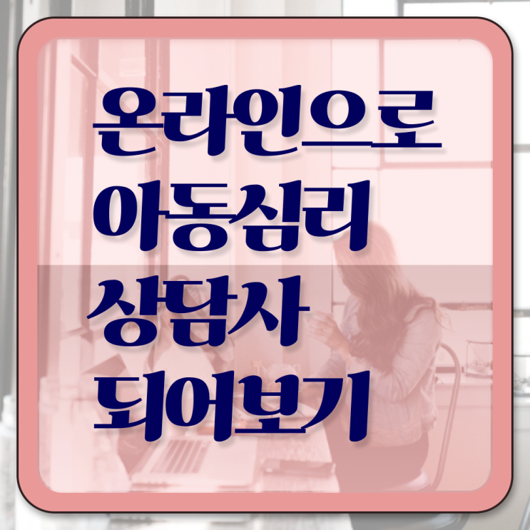  아동심리상담사자격증공부방법 , 아동심리상담사 자격증 구인,구직 정보 알려드립니다