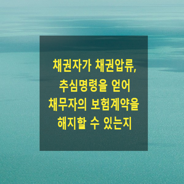  채권자가 압류, 추심명령을 얻어 채무자의 보험계약을 해지할 수 있는지(추심금청구소송)