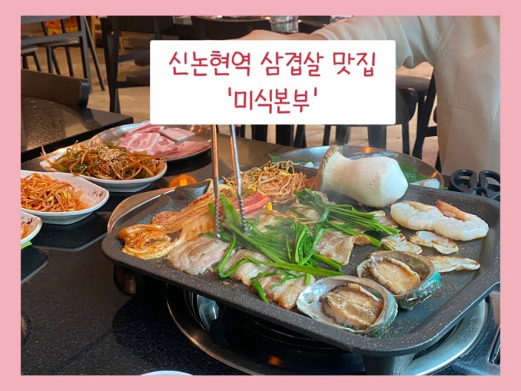  신논현역 맛집 추천 - 냉삼과 다양한 해산물이 맛있는 '미식본부'