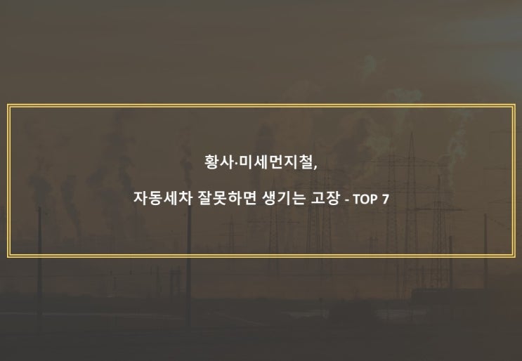  황사·미세먼지철, 자동세차 잘못하면 생기는 고장 - TOP 7