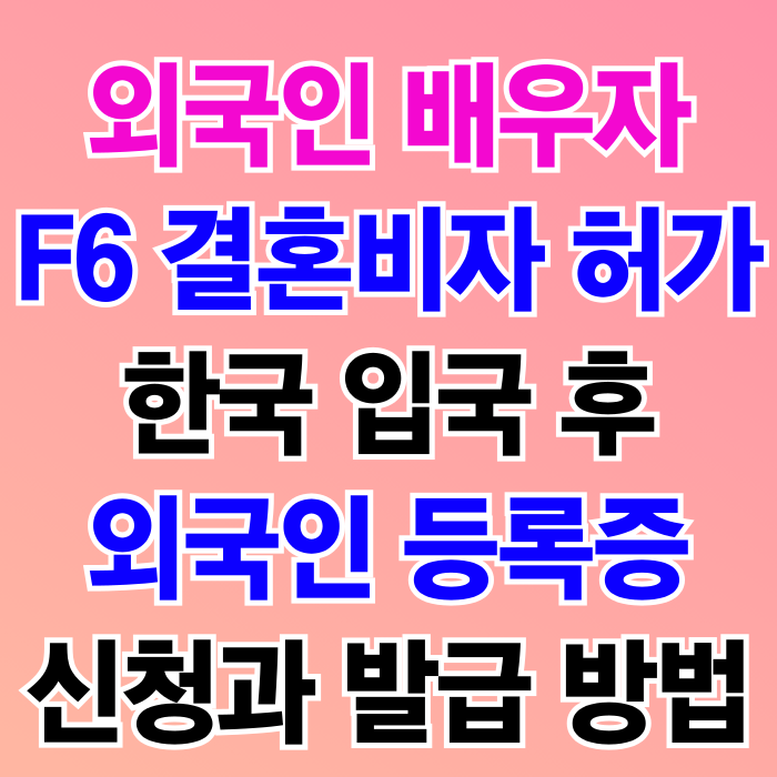 F6비자(사증) 허가 한국 입국 후 외국인등록 방법_외국인배우자(와이프 아내 남편)태국 베트남 필리핀 캄보디아 미국 일본 중국 몽골 러시아 우즈베키스탄 등 모든 국가 동일