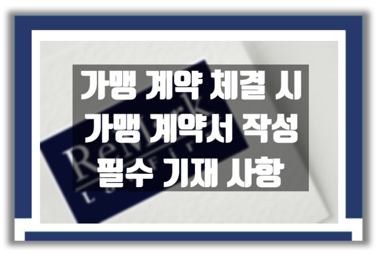  가맹 계약 체결 : 가맹 계약서 작성 및 필수 기재 사항