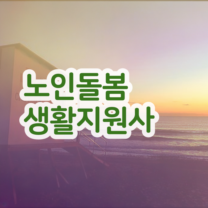  생활지원사 자격증 , , 노인돌봄생활지원사 온라인 무료강의 등 자격요건 정보
