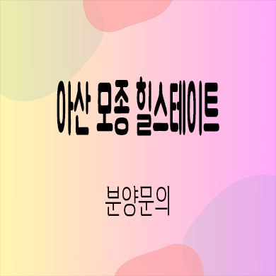  아산 모종 힐스테이트 미분양아파트 모종동 현대건설 신축 잔여세대 분양가