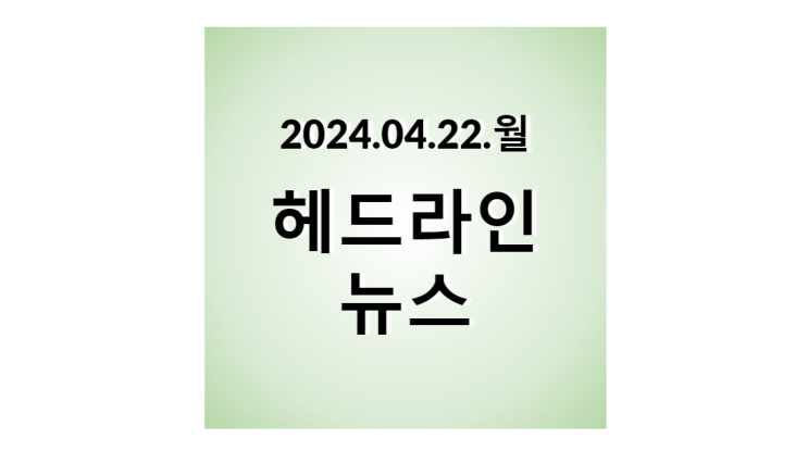 2024.04.22.월, 헤드라인 뉴스