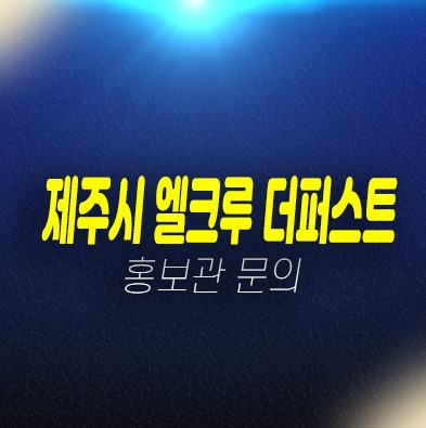 제주 엘크루더퍼스트 신규아파트 바로입주가능 샘플하우스 현장 위치안내