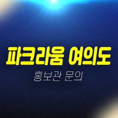 04-22 파크라움 여의도 신축 여의도동 1.5룸,2룸 즉시입주 오피스텔 저렴한 분양가 실입주 샘플하우스 현장 홍보관 위치안내