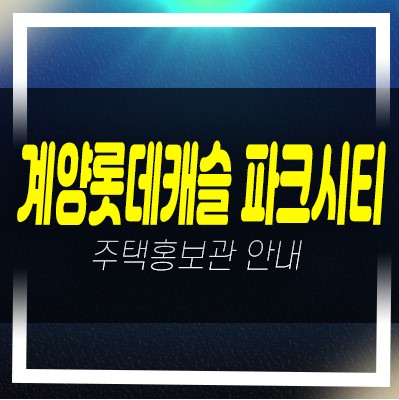  계양롯데캐슬 파크시티 효성동 신규아파트 분양가격 신축공사 청약일정 접수 관심고객등록 홍보관