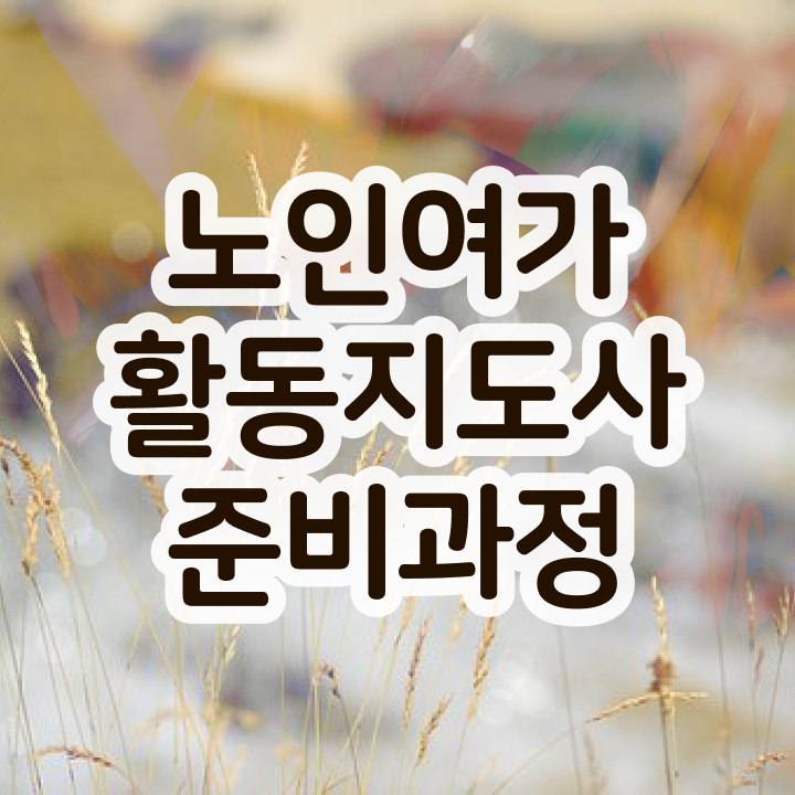  노인여가지도사자격증 , 노인여가활동지도사자격증 준비 과정 , 취득 후 취업전망