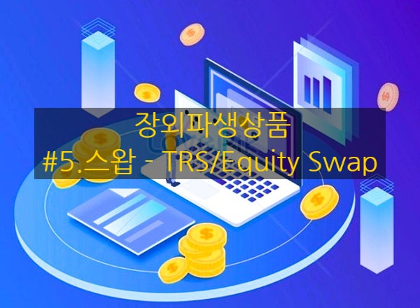  [장외파생상품] #5. 스왑 - TRS / Equity Swap (총수익스왑 / 주식스왑)