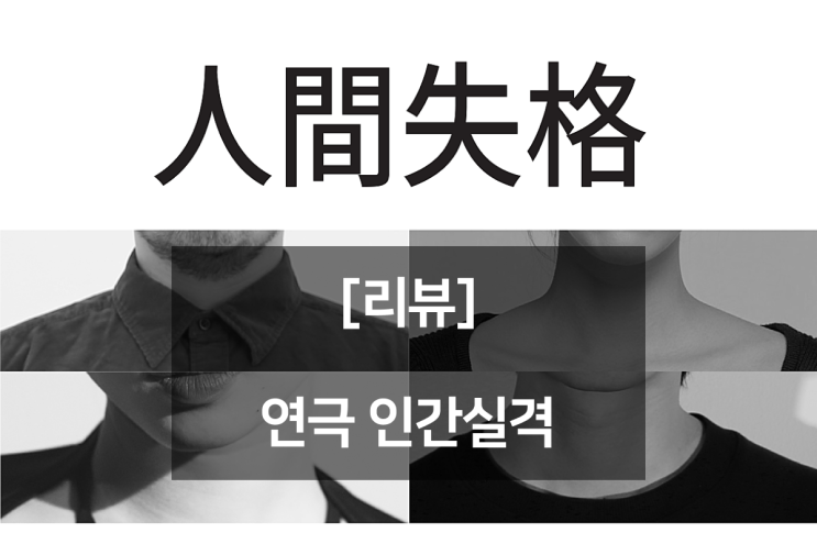  [리뷰] 연극 인간실격, 4명의 캐스트 그리고 1인 극. 다자이 오사무의 작품을 무대에서 만나다.