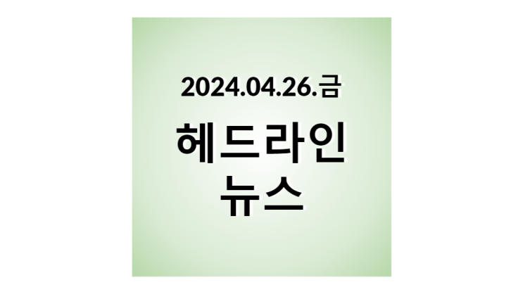 2024.04.26.금, 헤드라인 뉴스