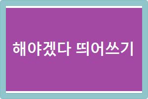  해야겠다 띄어쓰기