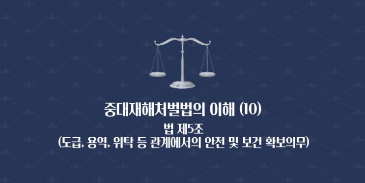  중대재해처벌법의 이해 (10) - 법 제5조(도급,용역,위탁 등 관계에서의 안전 및 보건 확보의무)