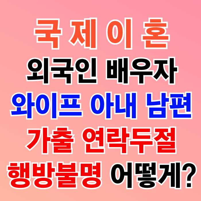 국제이혼 외국인 배우자(와이프 아내 남편) 가출 행방불명 연락두절 어떻게 해야할까?(베트남 태국 필리핀 러시아 인도네시아 중국 몽골 우즈베키스탄 미국 일본 여성 남성과 이혼) 국제이혼 외국인 배우자(와이프 아내 남편) 가출 행방불명 연락두절 어떻게 해야할까?(베트남 태국 필리핀 러시아 인도네시아 중국 몽골 우즈베키스탄 미국 일본 여성 남성과 이혼)