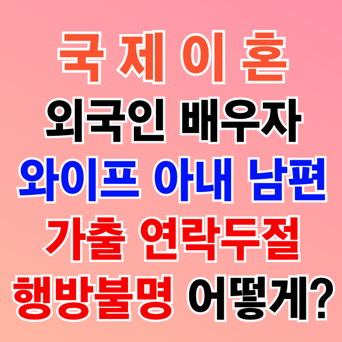 국제이혼 외국인 배우자(와이프 아내 남편) 가출 행방불명 연락두절 어떻게 해야할까?(베트남 태국 필리핀 러시아 인도네시아 중국  몽골 우즈베키스탄 미국 일본 여성 남성과 이혼)