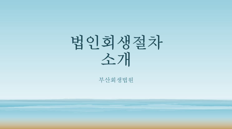 [부산회생법원] 법인회생절차 소개 : 신청자격, 회생절차 흐름도, 회생절차 개시효과, 회생계획안 가결요건, 간이회생절차 등