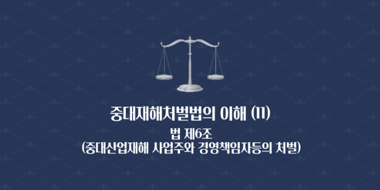  중대재해처벌법의 이해 (11) - 법 제6조(중대산업재해 사업주와 경영책임자등의 처벌)