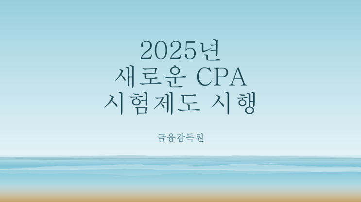 [금융감독원] 2025년도부터 새로운 공인회계사 시험제도 시행 : 공인회계사 시험 개편안 주요 내용 - IT 비중 확대, 출제범위 사전예고제, 시험과목 변경 등