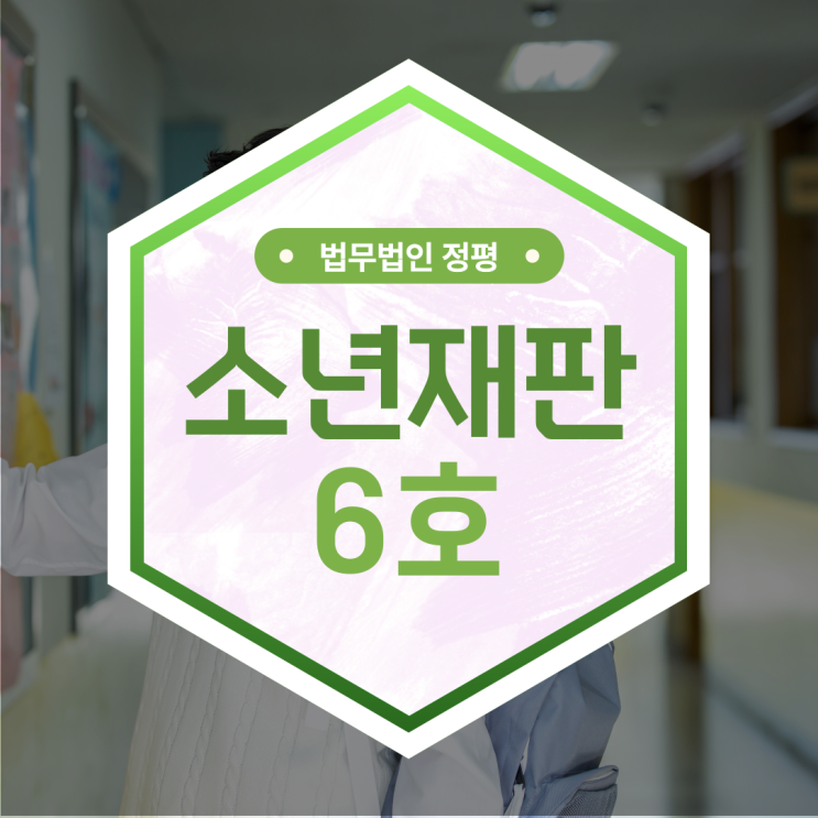  소년재판 6호 보호처분 선처 받으려면 어떻게?