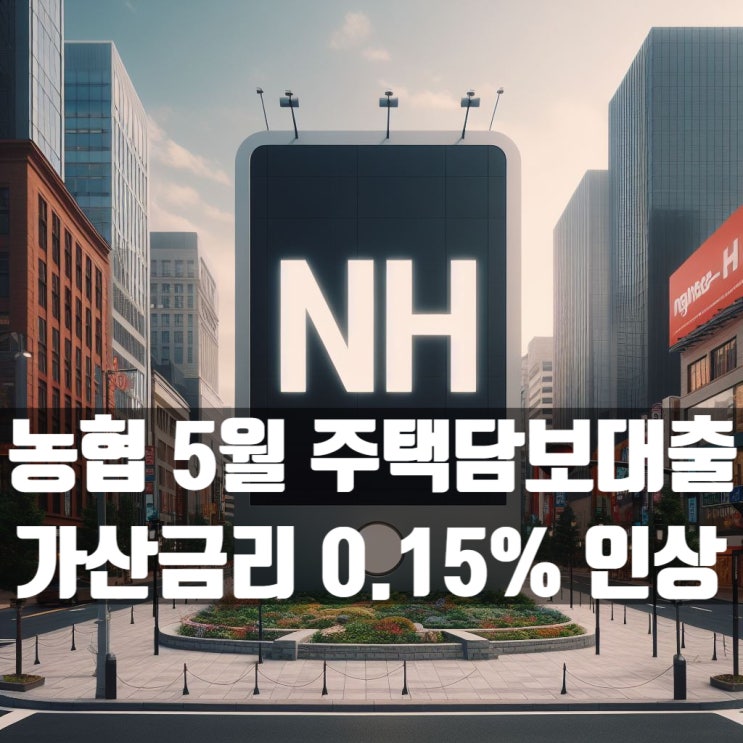  농협은행(농협중앙회) 5월 주택담보대출 가산금리 0.15% 인상!!