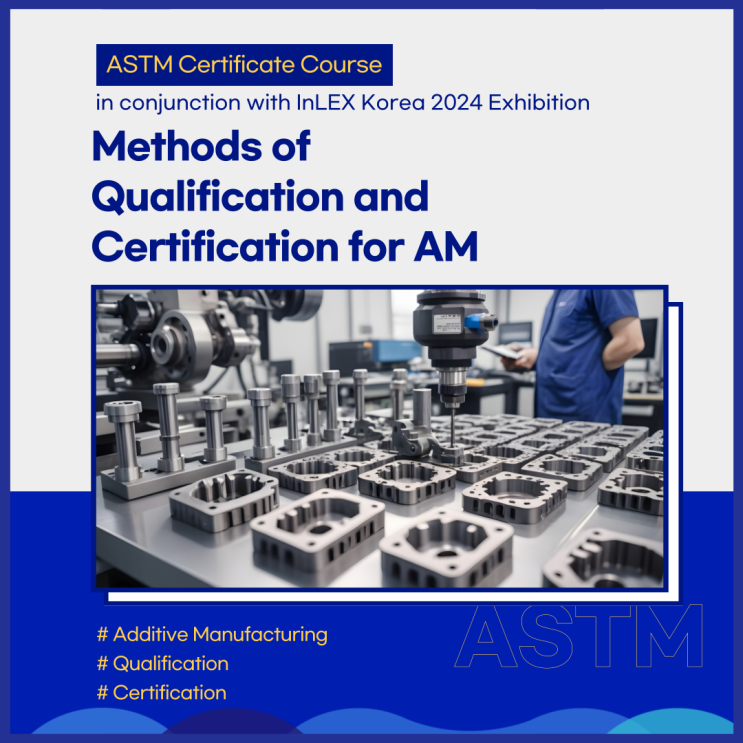  [교육안내] ASTM CERTIFICATE COURSE - 적층제조 기술을 위한 Qualification & Certification 방법