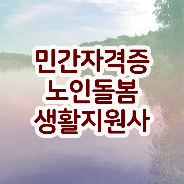  생활지원사 취업 , 노인돌봄생활지원사 취득방법 및 채용전망